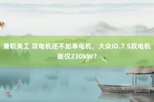 兼职美工 双电机还不如单电机，大众ID.7 S双电机版仅230kW？