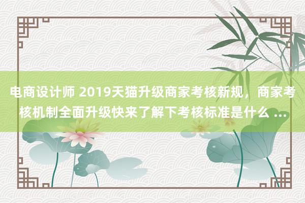 电商设计师 2019天猫升级商家考核新规，商家考核机制全面升级快来了解下考核标准是什么 ...