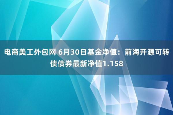 电商美工外包网 6月30日基金净值：前海开源可转债债券最新净值1.158