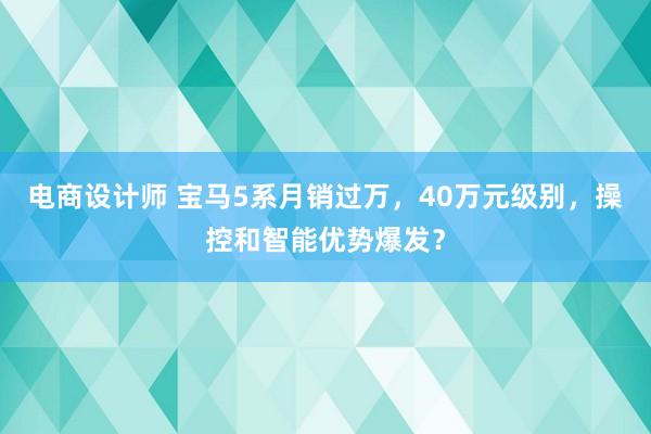 电商设计师 宝马5系月销过万，40万元级别，操控和智能优势爆发？