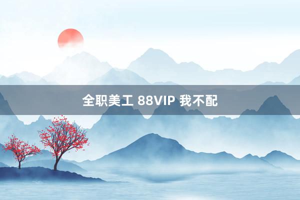 全职美工 88VIP 我不配