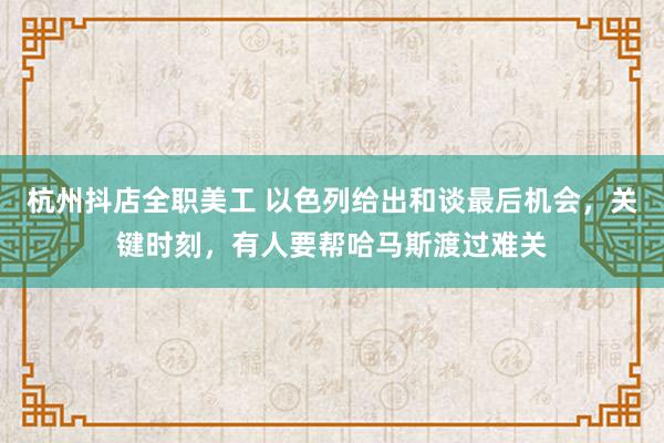 杭州抖店全职美工 以色列给出和谈最后机会，关键时刻，有人要帮哈马斯渡过难关