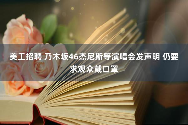 美工招聘 乃木坂46杰尼斯等演唱会发声明 仍要求观众戴口罩