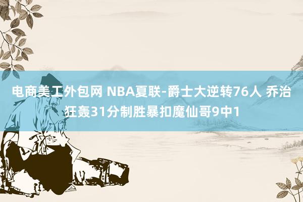 电商美工外包网 NBA夏联-爵士大逆转76人 乔治狂轰31分制胜暴扣魔仙哥9中1