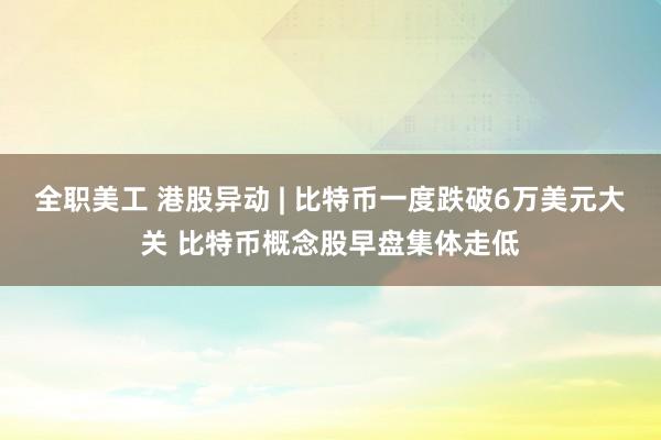 全职美工 港股异动 | 比特币一度跌破6万美元大关 比特币概念股早盘集体走低