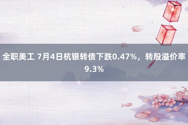 全职美工 7月4日杭银转债下跌0.47%，转股溢价率9.3%