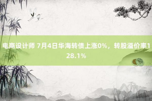 电商设计师 7月4日华海转债上涨0%，转股溢价率128.1%