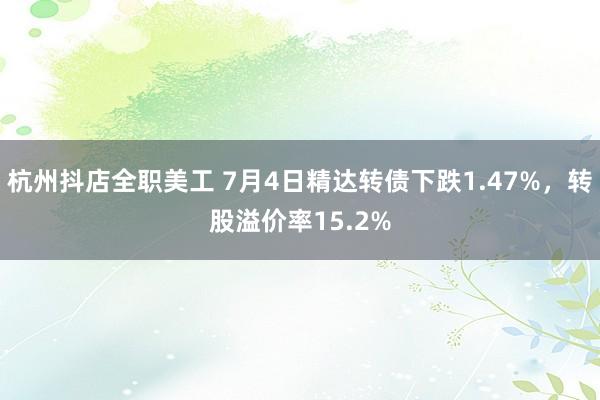 杭州抖店全职美工 7月4日精达转债下跌1.47%，转股溢价率15.2%