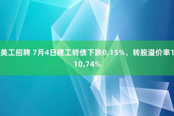 美工招聘 7月4日建工转债下跌0.15%，转股溢价率110.74%