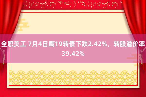 全职美工 7月4日鹰19转债下跌2.42%，转股溢价率39.42%