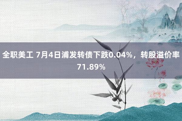 全职美工 7月4日浦发转债下跌0.04%，转股溢价率71.89%