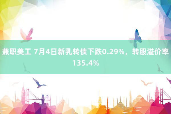 兼职美工 7月4日新乳转债下跌0.29%，转股溢价率135.4%