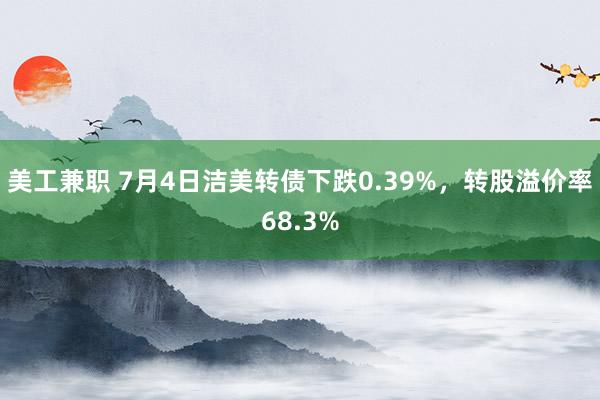 美工兼职 7月4日洁美转债下跌0.39%，转股溢价率68.3%