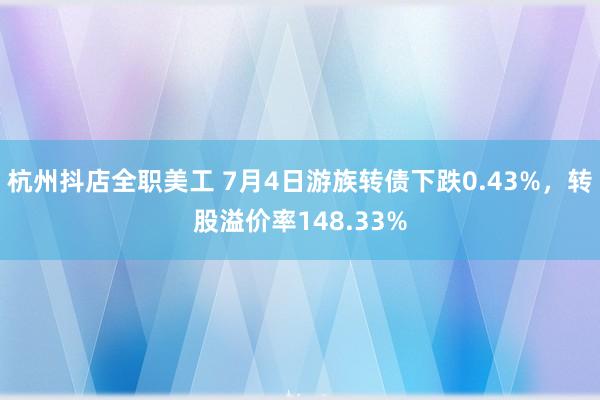 杭州抖店全职美工 7月4日游族转债下跌0.43%，转股溢价率148.33%