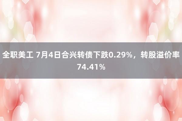 全职美工 7月4日合兴转债下跌0.29%，转股溢价率74.41%