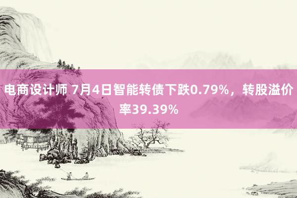 电商设计师 7月4日智能转债下跌0.79%，转股溢价率39.39%