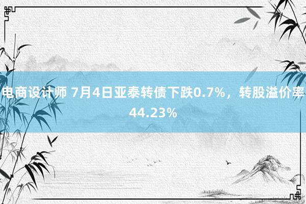 电商设计师 7月4日亚泰转债下跌0.7%，转股溢价率44.23%