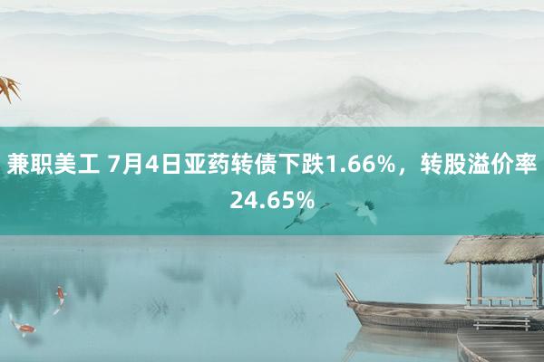 兼职美工 7月4日亚药转债下跌1.66%，转股溢价率24.65%