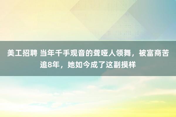 美工招聘 当年千手观音的聋哑人领舞，被富商苦追8年，她如今成了这副摸样