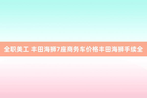 全职美工 丰田海狮7座商务车价格丰田海狮手续全