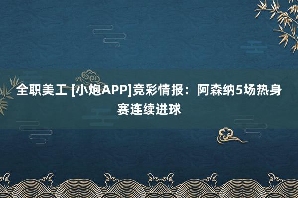 全职美工 [小炮APP]竞彩情报：阿森纳5场热身赛连续进球