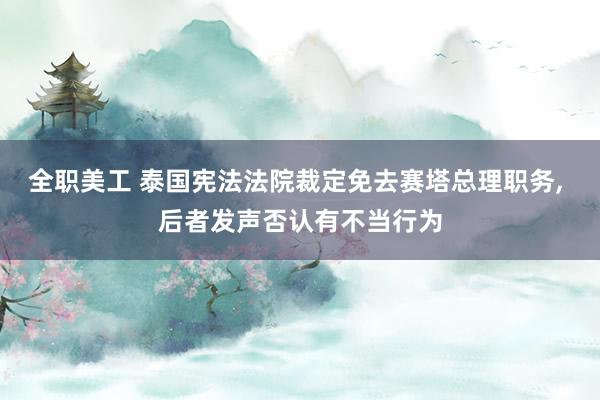 全职美工 泰国宪法法院裁定免去赛塔总理职务, 后者发声否认有不当行为