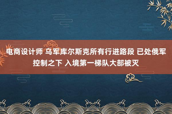 电商设计师 乌军库尔斯克所有行进路段 已处俄军控制之下 入境第一梯队大部被灭