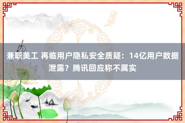 兼职美工 再临用户隐私安全质疑：14亿用户数据泄露？腾讯回应称不属实