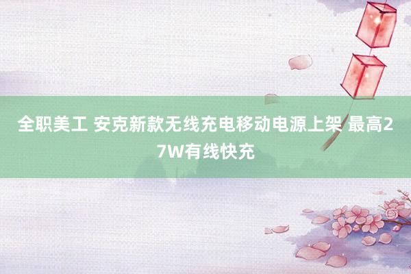 全职美工 安克新款无线充电移动电源上架 最高27W有线快充