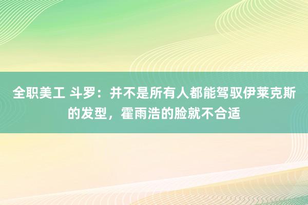 全职美工 斗罗：并不是所有人都能驾驭伊莱克斯的发型，霍雨浩的脸就不合适