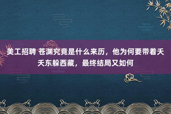 美工招聘 苍渊究竟是什么来历，他为何要带着夭夭东躲西藏，最终结局又如何