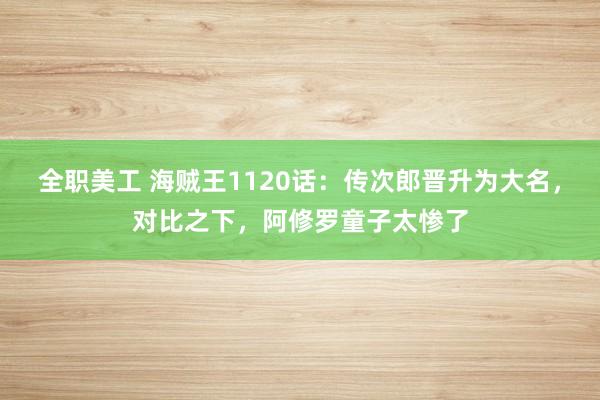 全职美工 海贼王1120话：传次郎晋升为大名，对比之下，阿修罗童子太惨了