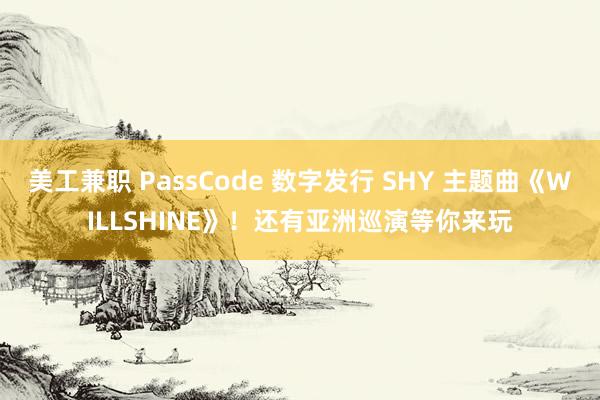 美工兼职 PassCode 数字发行 SHY 主题曲《WILLSHINE》！还有亚洲巡演等你来玩