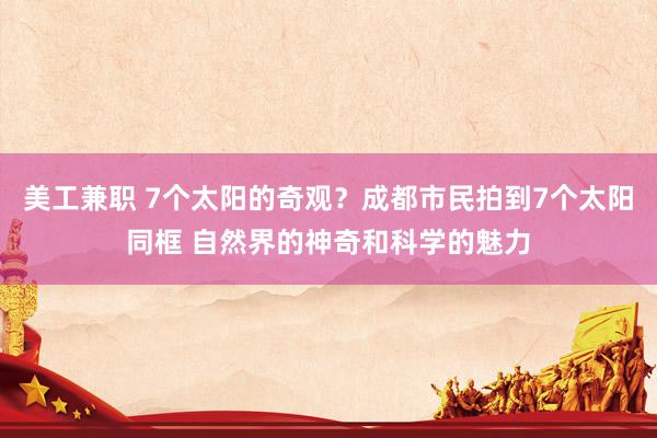 美工兼职 7个太阳的奇观？成都市民拍到7个太阳同框 自然界的神奇和科学的魅力