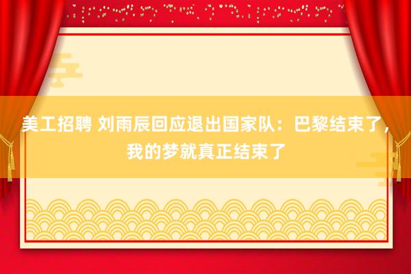 美工招聘 刘雨辰回应退出国家队：巴黎结束了，我的梦就真正结束了