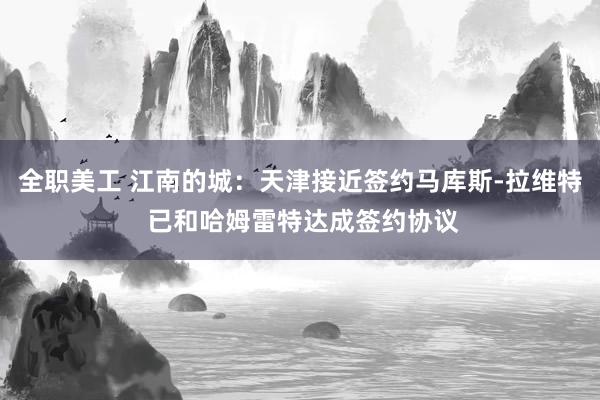 全职美工 江南的城：天津接近签约马库斯-拉维特 已和哈姆雷特达成签约协议