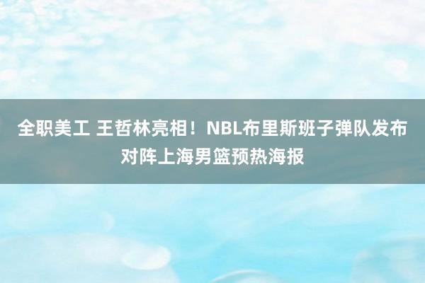 全职美工 王哲林亮相！NBL布里斯班子弹队发布对阵上海男篮预热海报