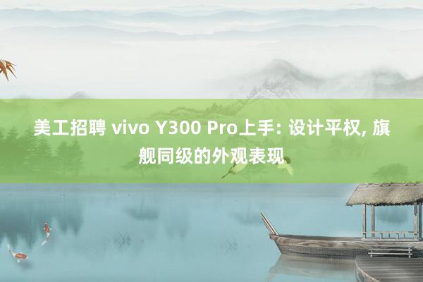 美工招聘 vivo Y300 Pro上手: 设计平权, 旗舰同级的外观表现