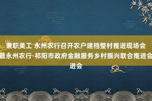 兼职美工 永州农行召开农户建档整村推进现场会暨永州农行·祁阳市政府金融服务乡村振兴联合推进会