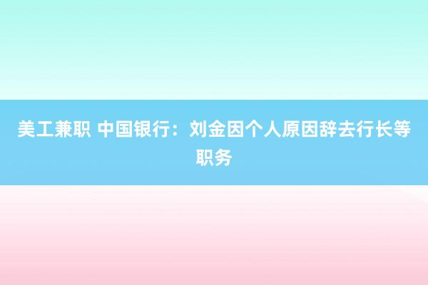 美工兼职 中国银行：刘金因个人原因辞去行长等职务