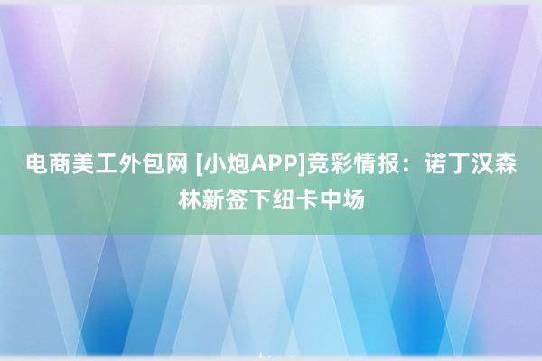 电商美工外包网 [小炮APP]竞彩情报：诺丁汉森林新签下纽卡中场