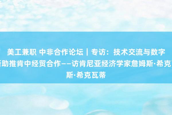 美工兼职 中非合作论坛｜专访：技术交流与数字创新助推肯中经贸合作——访肯尼亚经济学家詹姆斯·希克瓦蒂