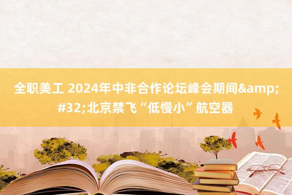 全职美工 2024年中非合作论坛峰会期间&#32;北京禁飞“低慢小”航空器