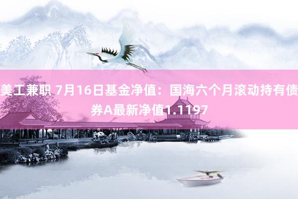 美工兼职 7月16日基金净值：国海六个月滚动持有债券A最新净值1.1197