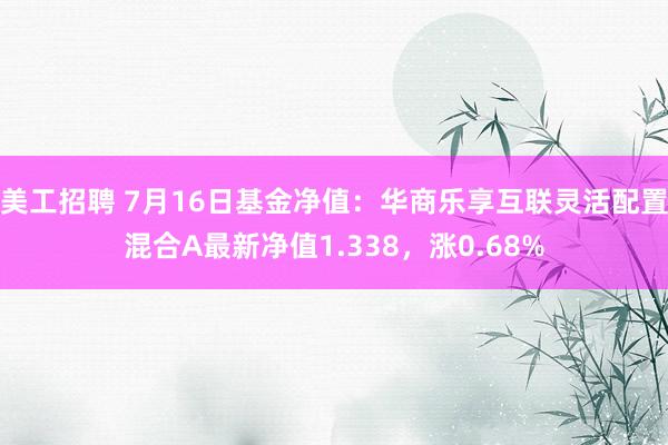 美工招聘 7月16日基金净值：华商乐享互联灵活配置混合A最新净值1.338，涨0.68%