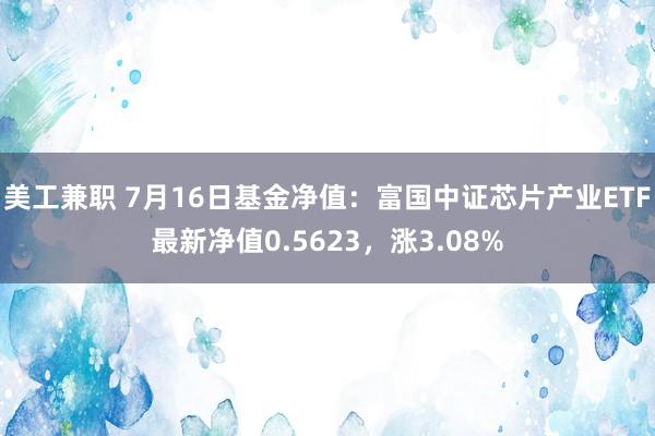 美工兼职 7月16日基金净值：富国中证芯片产业ETF最新净值0.5623，涨3.08%