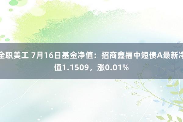 全职美工 7月16日基金净值：招商鑫福中短债A最新净值1.1509，涨0.01%