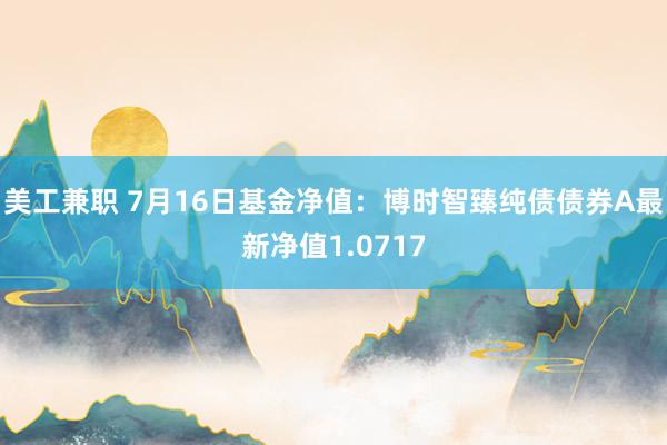 美工兼职 7月16日基金净值：博时智臻纯债债券A最新净值1.0717