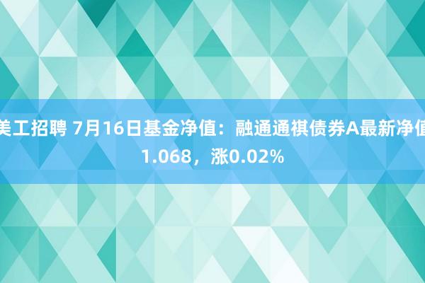 美工招聘 7月16日基金净值：融通通祺债券A最新净值1.068，涨0.02%