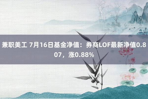 兼职美工 7月16日基金净值：券商LOF最新净值0.807，涨0.88%